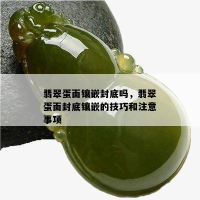 翡翠蛋面镶嵌封底吗，翡翠蛋面封底镶嵌的技巧和注意事项