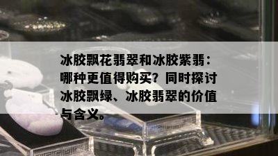 冰胶飘花翡翠和冰胶紫翡：哪种更值得购买？同时探讨冰胶飘绿、冰胶翡翠的价值与含义。