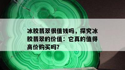 冰胶翡翠很值钱吗，探究冰胶翡翠的价值：它真的值得高价购买吗？