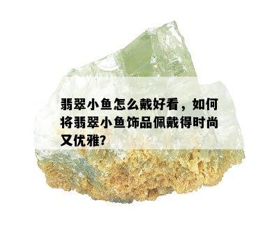 翡翠小鱼怎么戴好看，如何将翡翠小鱼饰品佩戴得时尚又优雅？