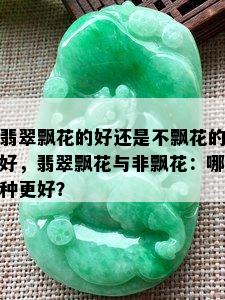 翡翠飘花的好还是不飘花的好，翡翠飘花与非飘花：哪种更好？