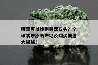 哪里可以找到翡翠石头？全球翡翠原石产地及购买渠道大揭秘！