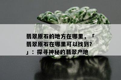 翡翠原石的地方在哪里，「翡翠原石在哪里可以找到？」：探寻神秘的翡翠产地