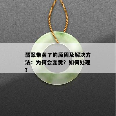 翡翠带黄了的原因及解决方法：为何会变黄？如何处理？