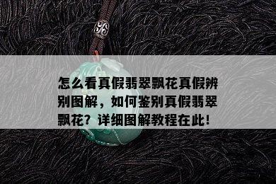 怎么看真假翡翠飘花真假辨别图解，如何鉴别真假翡翠飘花？详细图解教程在此！