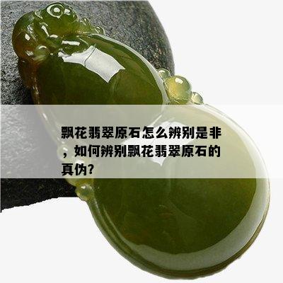 飘花翡翠原石怎么辨别是非，如何辨别飘花翡翠原石的真伪？