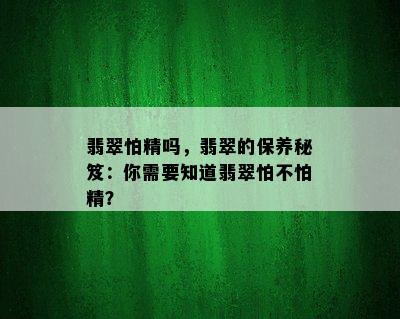 翡翠怕精吗，翡翠的保养秘笈：你需要知道翡翠怕不怕精？