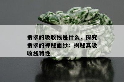 翡翠的吸收线是什么，探究翡翠的神秘面纱：揭秘其吸收线特性