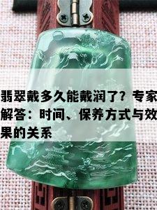 翡翠戴多久能戴润了？专家解答：时间、保养方式与效果的关系