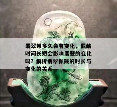 翡翠带多久会有变化，佩戴时间长短会影响翡翠的变化吗？解析翡翠佩戴的时长与变化的关系