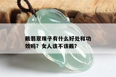 戴翡翠珠子有什么好处和功效吗？女人该不该戴？