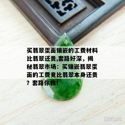 买翡翠蛋面镶嵌的工费材料比翡翠还贵,套路好深，揭秘翡翠市场：买镶嵌翡翠蛋面的工费竟比翡翠本身还贵？套路你我！