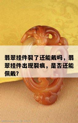 翡翠挂件裂了还能戴吗，翡翠挂件出现裂痕，是否还能佩戴？