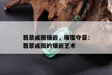 翡翠戒圈镶嵌，璀璨夺目：翡翠戒圈的镶嵌艺术