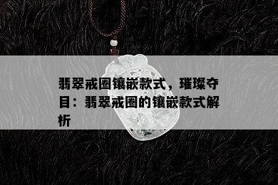 翡翠戒圈镶嵌款式，璀璨夺目：翡翠戒圈的镶嵌款式解析