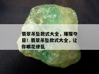 翡翠吊坠款式大全，璀璨夺目！翡翠吊坠款式大全，让你眼花缭乱