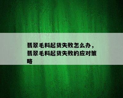 翡翠毛料起货失败怎么办，翡翠毛料起货失败的应对策略