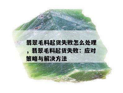 翡翠毛料起货失败怎么处理，翡翠毛料起货失败：应对策略与解决方法