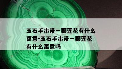 玉石手串带一颗莲花有什么寓意-玉石手串带一颗莲花有什么寓意吗