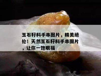 玉石籽料手串图片，精美绝伦！天然玉石籽料手串图片，让你一饱眼福