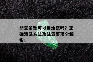 翡翠吊坠可以用水洗吗？正确清洗方法及注意事项全解析！