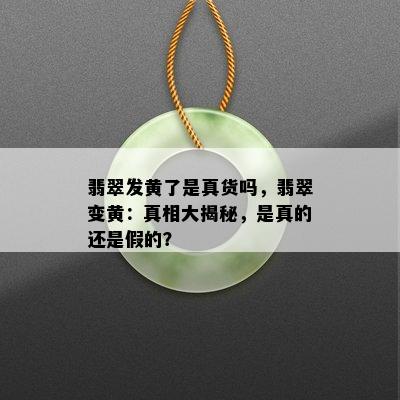 翡翠发黄了是真货吗，翡翠变黄：真相大揭秘，是真的还是假的？