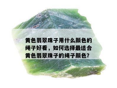 黄色翡翠珠子用什么颜色的绳子好看，如何选择最适合黄色翡翠珠子的绳子颜色？