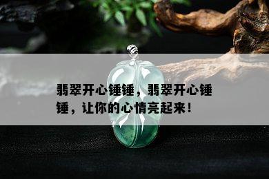 翡翠开心锤锤，翡翠开心锤锤，让你的心情亮起来！