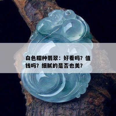 白色糯种翡翠：好看吗？值钱吗？细腻的是否也美？