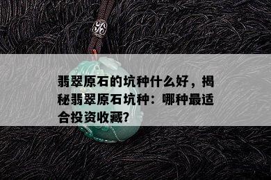 翡翠原石的坑种什么好，揭秘翡翠原石坑种：哪种最适合投资收藏？