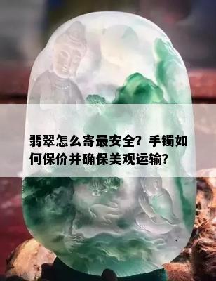 翡翠怎么寄最安全？手镯如何保价并确保美观运输？