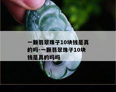 一颗翡翠珠子10块钱是真的吗-一颗翡翠珠子10块钱是真的吗吗