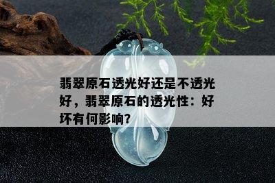 翡翠原石透光好还是不透光好，翡翠原石的透光性：好坏有何影响？