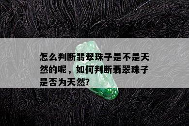 怎么判断翡翠珠子是不是天然的呢，如何判断翡翠珠子是否为天然？