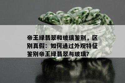 帝王绿翡翠和玻璃鉴别，区别真假：如何通过外观特征鉴别帝王绿翡翠与玻璃？