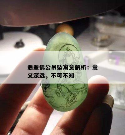 翡翠佛公吊坠寓意解析：意义深远，不可不知