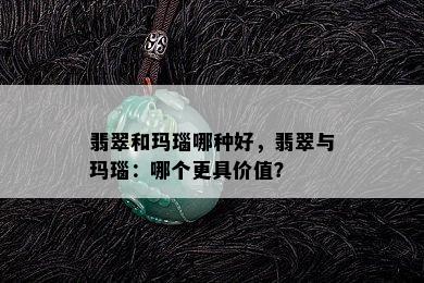 翡翠和玛瑙哪种好，翡翠与玛瑙：哪个更具价值？