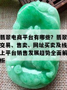 翡翠电商平台有哪些？翡翠交易、售卖、网址买卖及线上平台销售发展趋势全面解析