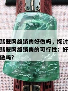 翡翠网络销售好做吗，探讨翡翠网络销售的可行性：好做吗？