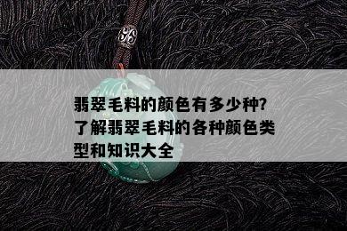 翡翠毛料的颜色有多少种？了解翡翠毛料的各种颜色类型和知识大全