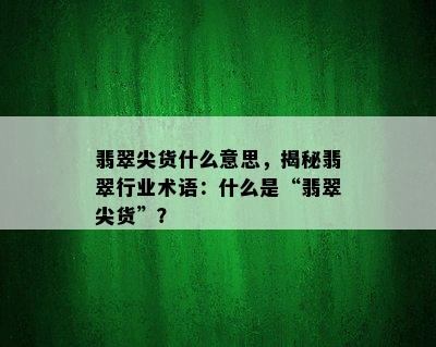 翡翠尖货什么意思，揭秘翡翠行业术语：什么是“翡翠尖货”？