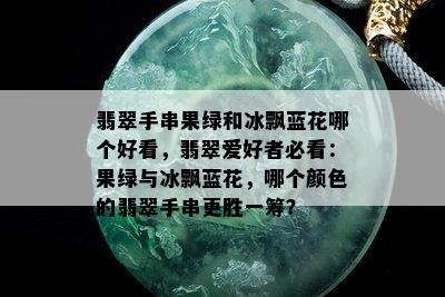 翡翠手串果绿和冰飘蓝花哪个好看，翡翠爱好者必看：果绿与冰飘蓝花，哪个颜色的翡翠手串更胜一筹？