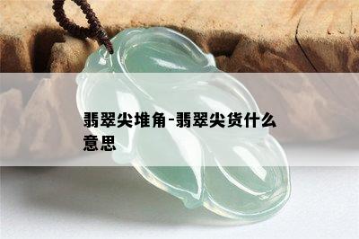 翡翠尖堆角-翡翠尖货什么意思