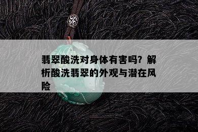 翡翠酸洗对身体有害吗？解析酸洗翡翠的外观与潜在风险