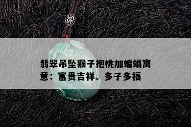 翡翠吊坠猴子抱桃加蝙蝠寓意：富贵吉祥、多子多福