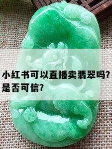 小红书可以直播卖翡翠吗？是否可信？