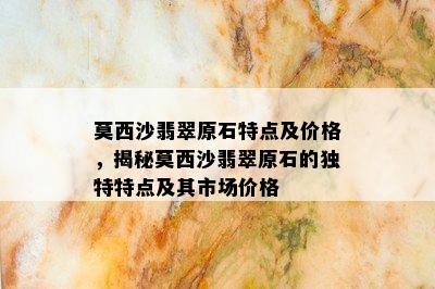 莫西沙翡翠原石特点及价格，揭秘莫西沙翡翠原石的独特特点及其市场价格