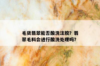 毛货翡翠能否酸洗注胶？翡翠毛料会进行酸洗处理吗？