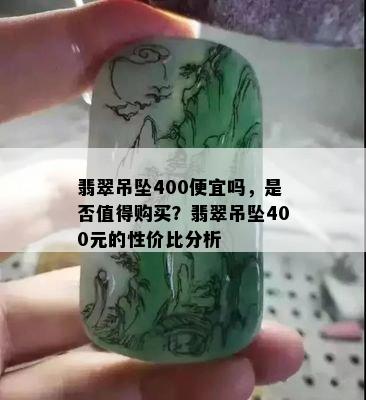 翡翠吊坠400便宜吗，是否值得购买？翡翠吊坠400元的性价比分析