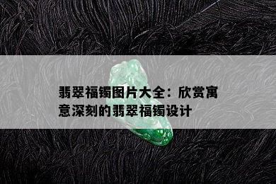 翡翠福镯图片大全：欣赏寓意深刻的翡翠福镯设计